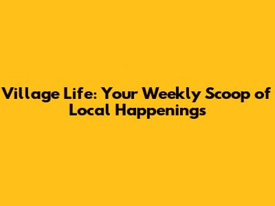 Village Life: Your Weekly Scoop of Local Happenings