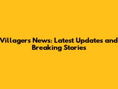 Villagers News: Latest Updates and Breaking Stories