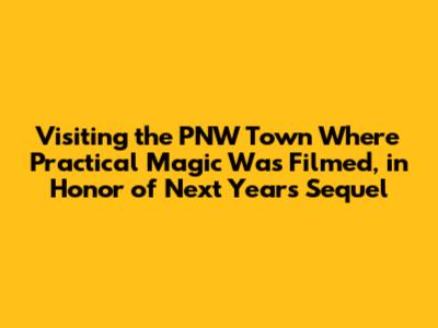 Visiting the PNW Town Where 'Practical Magic' Was Filmed, in Honor of Next Year's Sequel