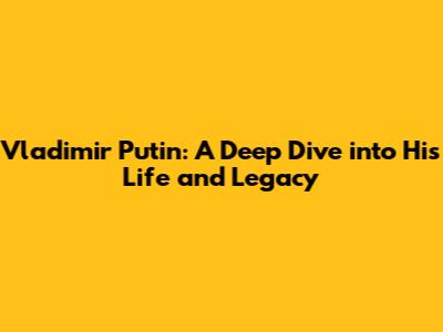Vladimir Putin: A Deep Dive into His Life and Legacy