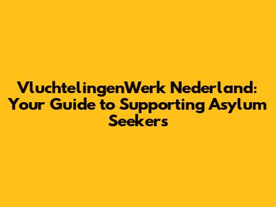 VluchtelingenWerk Nederland: Your Guide to Supporting Asylum Seekers