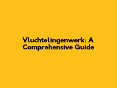 Vluchtelingenwerk: A Comprehensive Guide