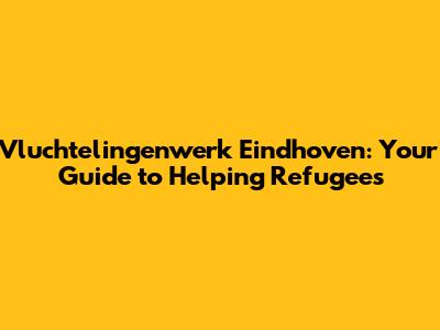 Vluchtelingenwerk Eindhoven: Your Guide to Helping Refugees