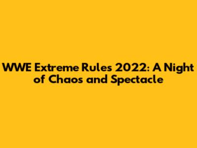 WWE Extreme Rules 2022: A Night of Chaos and Spectacle