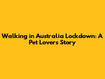 Walking in Australia Lockdown: A Pet Lover's Story