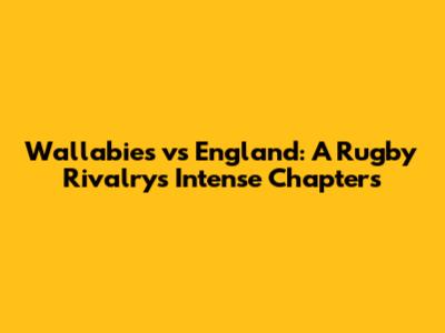Wallabies vs England: A Rugby Rivalry's Intense Chapters