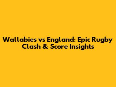 Wallabies vs England: Epic Rugby Clash & Score Insights
