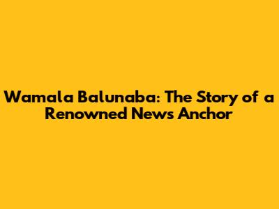 Wamala Balunaba: The Story of a Renowned News Anchor