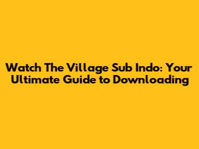 Watch 'The Village' Sub Indo: Your Ultimate Guide to Downloading