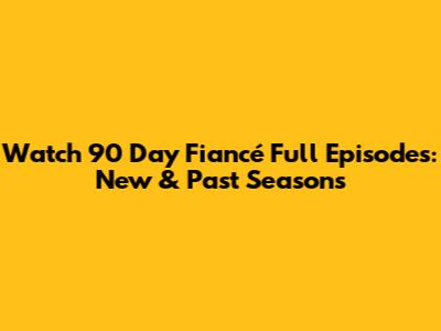 Watch 90 Day Fiancé Full Episodes: New & Past Seasons