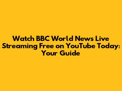 Watch BBC World News Live Streaming Free on YouTube Today: Your Guide