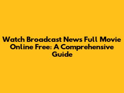 Watch Broadcast News Full Movie Online Free: A Comprehensive Guide