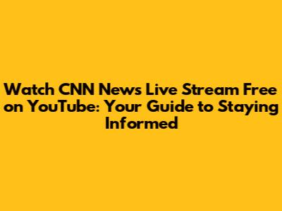 Watch CNN News Live Stream Free on YouTube: Your Guide to Staying Informed
