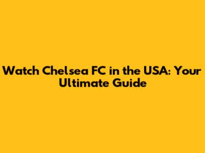 Watch Chelsea FC in the USA: Your Ultimate Guide