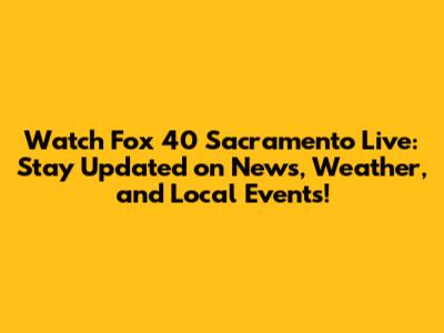 Watch Fox 40 Sacramento Live: Stay Updated on News, Weather, and Local Events!