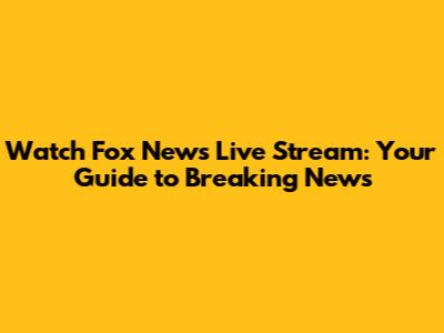 Watch Fox News Live Stream: Your Guide to Breaking News
