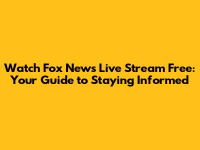 Watch Fox News Live Stream Free: Your Guide to Staying Informed