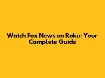 Watch Fox News on Roku: Your Complete Guide