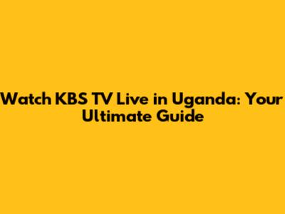 Watch KBS TV Live in Uganda: Your Ultimate Guide