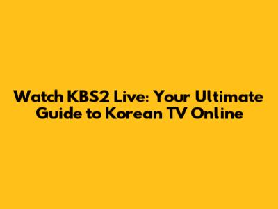 Watch KBS2 Live: Your Ultimate Guide to Korean TV Online