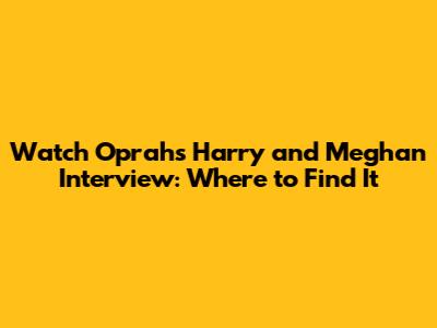 Watch Oprah's Harry and Meghan Interview: Where to Find It