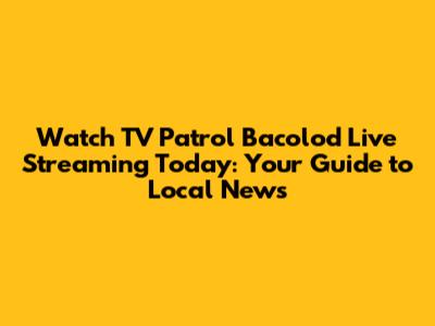 Watch TV Patrol Bacolod Live Streaming Today: Your Guide to Local News