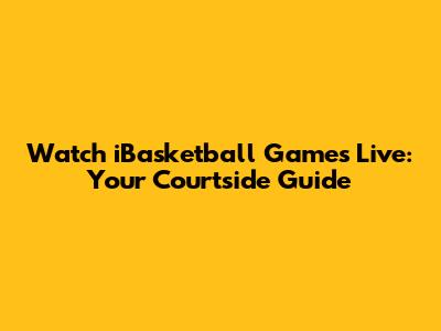 Watch iBasketball Games Live: Your Courtside Guide