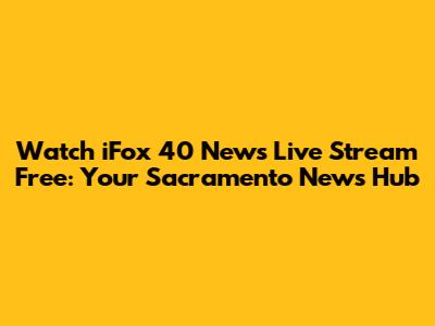 Watch iFox 40 News Live Stream Free: Your Sacramento News Hub