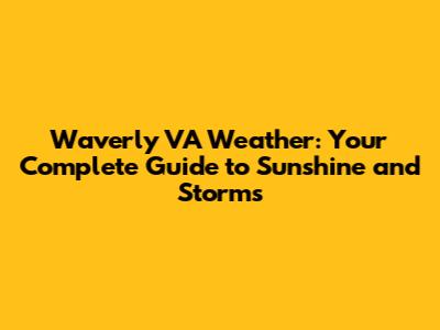 Waverly VA Weather: Your Complete Guide to Sunshine and Storms