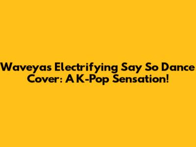 Waveya's Electrifying 'Say So' Dance Cover: A K-Pop Sensation!