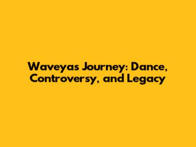 Waveya's Journey: Dance, Controversy, and Legacy