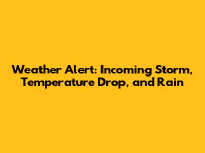 Weather Alert: Incoming Storm, Temperature Drop, and Rain