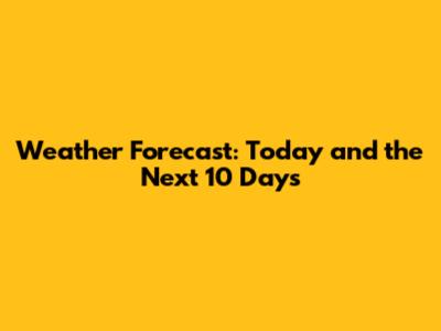 Weather Forecast: Today and the Next 10 Days