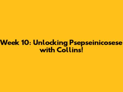 Week 10: Unlocking Psepseinicosese with Collins!