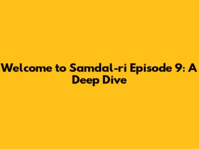 Welcome to Samdal-ri Episode 9: A Deep Dive