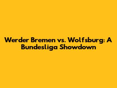 Werder Bremen vs. Wolfsburg: A Bundesliga Showdown
