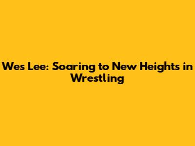 Wes Lee: Soaring to New Heights in Wrestling