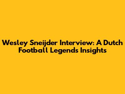 Wesley Sneijder Interview: A Dutch Football Legend's Insights