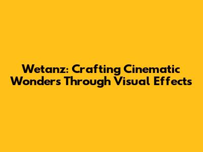 Wetanz: Crafting Cinematic Wonders Through Visual Effects