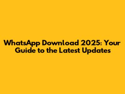 WhatsApp Download 2025: Your Guide to the Latest Updates