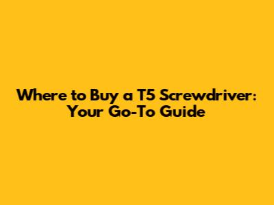 Where to Buy a T5 Screwdriver: Your Go-To Guide