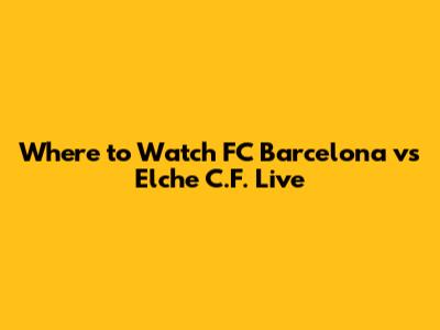 Where to Watch FC Barcelona vs Elche C.F. Live