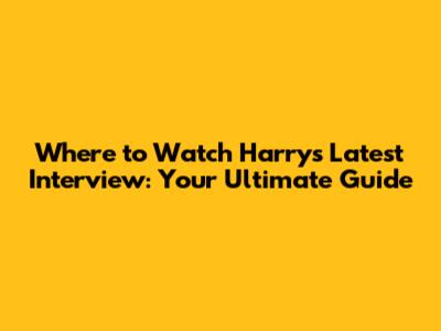 Where to Watch Harry's Latest Interview: Your Ultimate Guide
