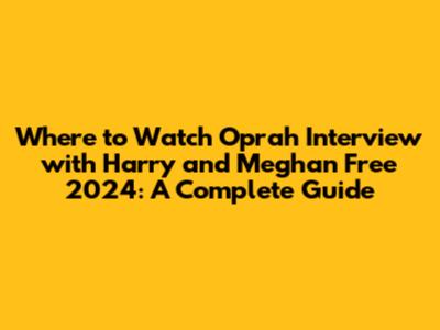 Where to Watch Oprah Interview with Harry and Meghan Free 2024: A Complete Guide