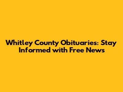 Whitley County Obituaries: Stay Informed with Free News