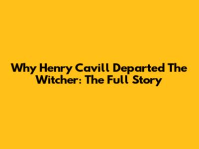Why Henry Cavill Departed The Witcher: The Full Story