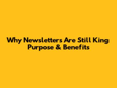 Why Newsletters Are Still King: Purpose & Benefits