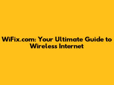 WiFix.com: Your Ultimate Guide to Wireless Internet