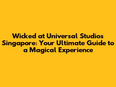 Wicked at Universal Studios Singapore: Your Ultimate Guide to a Magical Experience