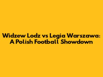 Widzew Lodz vs Legia Warszawa: A Polish Football Showdown